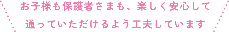 お子様も保護者さまも、楽しく安心して通っていただけるよう工夫しています
