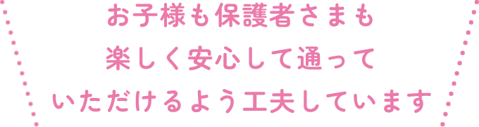お子様も保護者さまも、楽しく安心して通っていただけるよう工夫しています